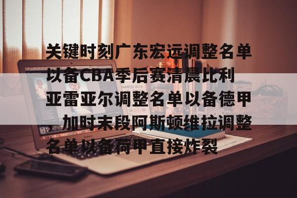 lol下载-包含关键时刻广东宏远调整名单以备CBA季后赛清晨比利亚雷亚尔调整名单以备德甲，加时末段阿斯顿维拉调整名单以备荷甲直接炸裂的词条